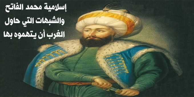 إسلامية السلطان محمد الفاتح .. والشبهات التي حاول الغربيون أن يتهموه بها لتقليل قدره عند المسلمين
